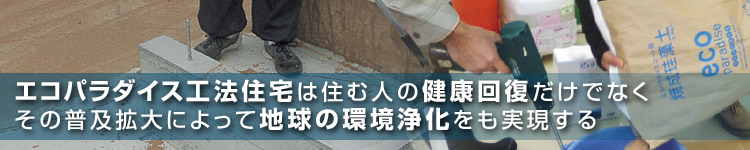 エコパラダイス工法住宅は住む人の健康回復だけでなくその普及拡大によって地球の環境浄化をも実現する