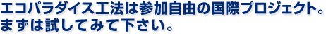 エコパラダイス工法は参加自由の国際プロジェクト。 まずは試してみて下さい。